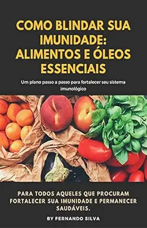 Como Blindar Sua Imunidade: Alimentos E Óleos Essenciais: Um plano passo–a–passo para fortalecer seu sistema imunológico – Fernando  Silva