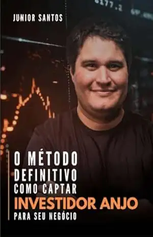 Como Captar Investidor–Anjo para Seu Negócio: O Método Definitivo (Como Empreender Agora (saindo do absoluto zero!) Livro 3) – Junior Santos
