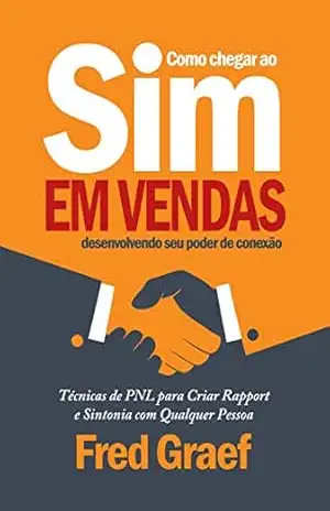 Como Chegar Ao Sim Em Vendas Desenvolvendo Seu Poder De Conexão: Técnicas de PNL para Criar Rapport e Sintonia com Qualquer Pessoa – Fred Graef