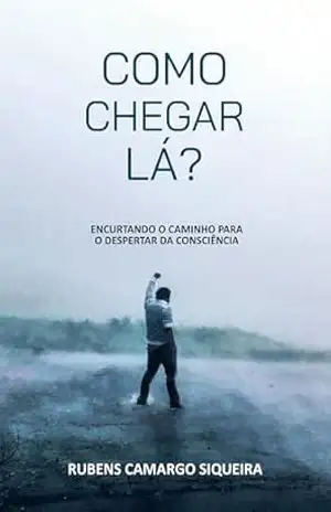 Como chegar lá?: Encurtando o Caminho para o Despertar da Consciência – Rubens Camargo Siqueira