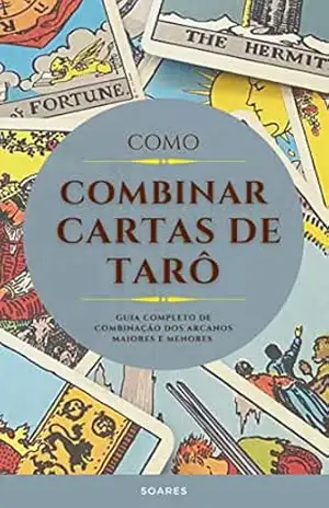 COMO COMBINAR CARTAS DE TARÔ: Guia Completo de Combinação dos Arcanos Maiores e Menores – Leonardo Soares