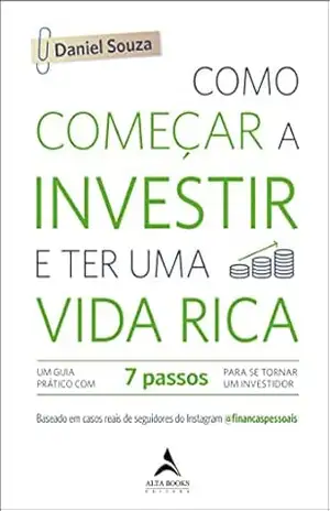 Como começar a investir e ter uma vida rica: Um Guia Prático com 7 Passos Para Se Tornar Um Investidor – Daniel Souza
