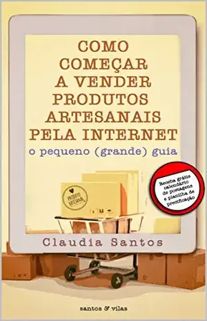 Como começar a vender produtos artesanais pela internet: O pequeno (grande) guia - Claudia Santos