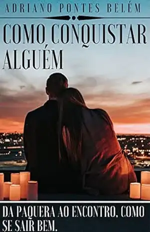 COMO CONQUISTAR ALGUÉM: Da Paquera ao Encontro, Como se Sair bem. – ADRIANO  PONTES BELÉM