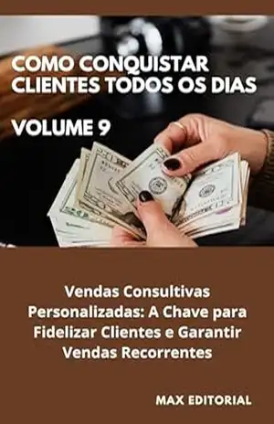 Como Conquistar Clientes Todos os Dias: Volume 9: Vendas Consultivas Personalizadas: A Chave para Fidelizar Clientes e Garantir Vendas Recorrentes – MAX EDITORIAL