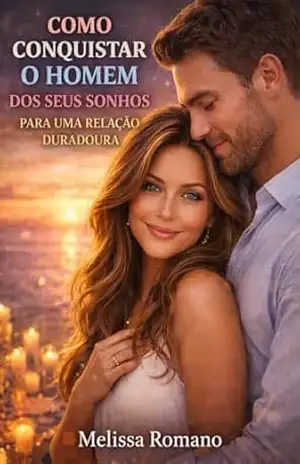 COMO CONQUISTAR O HOMEM DOS SEUS SONHOS PARA UMA RELAÇÃO DURADOURA: Você não precisa se moldar para ser amada – Precisa ser compreendida – Melissa Romano