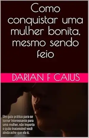 Como conquistar uma mulher bonita, mesmo sendo feio – Darian  F Caius