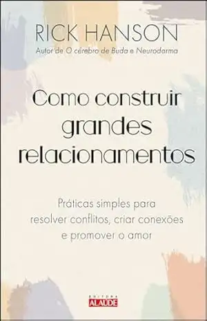 Como construir grandes relacionamentos: práticas simples para resolver conflitos, criar conexões e promover o amor – Rick Hanson