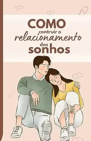 Como construir o relacionamento dos sonhos – Wesley  Campos
