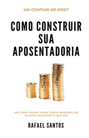 Como Construir Sua Aposentadoria: Um livro sobre como fazer escrito por alguém seguindo o que diz – Rafael Santos