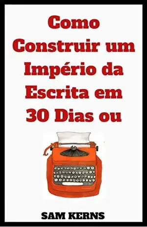 Como Construir um Império da Escrita em 30 Dias ou Menos - Sam Kerns