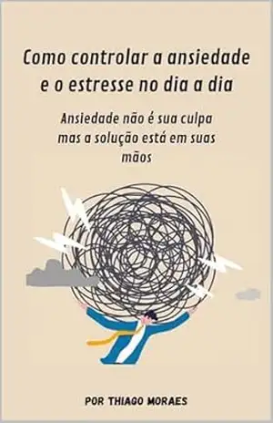 Como controlar a ansiedade e o estresse no dia a dia: Ansiedade não é culpa sua, mas a solução está em suas mãos – Thiago Moraes