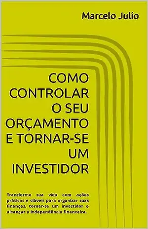 COMO CONTROLAR O SEU ORÇAMENTO E TORNAR–SE UM INVESTIDOR: Transforme sua vida com ações práticas e viáveis para organizar suas finanças, tornar–se um investidor e alcançar a independência financeira. - Marcelo Julio
