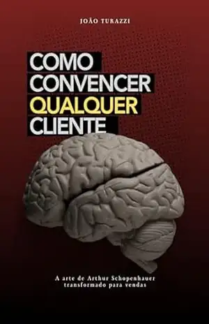 Como convencer qualquer cliente: Estratégias para construir relações e fechar vendas – João Turazzi