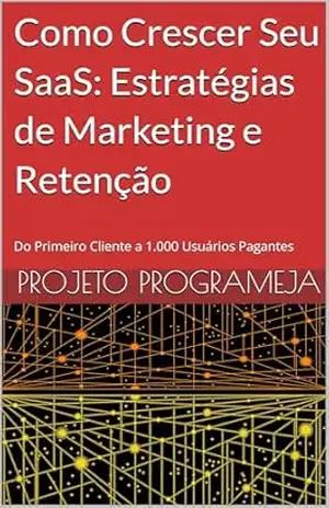 Como Crescer Seu SaaS: Estratégias de Marketing e Retenção: Do Primeiro Cliente a 1.000 Usuários Pagantes (SaaS do Zero) – Projeto ProgrameJa