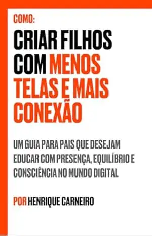 Como criar filhos com menos telas e mais conexão: Um guia para pais que desejam educar com presença, equilíbrio e consciência no mundo digital – Henrique Carneiro
