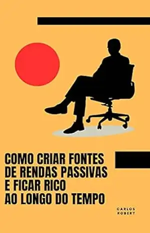 Como criar fontes de rendas passivas e ficar rico ao longo do tempo: Aprenda a criar fontes de renda passiva e conquiste a independência financeira com este guia completo – Carlos  Robert
