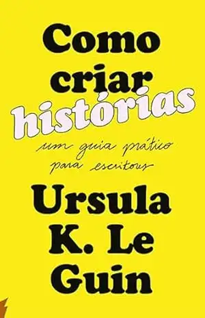 Como criar histórias: Um guia prático para escritores – Ursula K. Le Guin