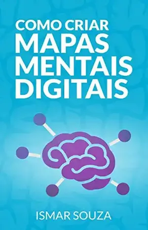 Como Criar Mapas Mentais Digitais: Aprenda Melhor, Memorize Conteúdos Facilmente, Resolva Problemas e Desenvolva sua Criatividade Utilizando Mapas Mentais – Ismar Souza
