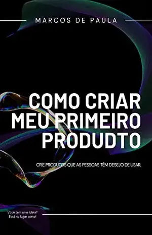 Como criar meu primeiro produto: Crie produtos que as pessoas têm desejo de usar - Marcos de Paula