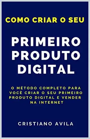 Como Criar o Seu Primeiro Produto Digital: O Método Completo Para Você Criar o Seu Primeiro Produto Digital e Vender na Internet – Cristiano Avila