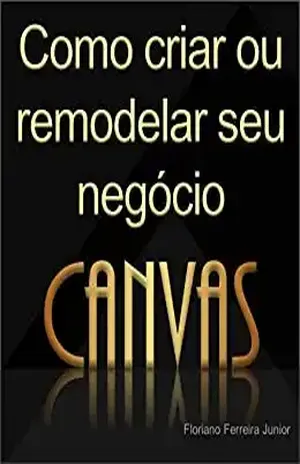 COMO CRIAR OU REMODELAR SEU NEGÓCIO: Business Model Generation – Canvas – Floriano Ferreira Junior