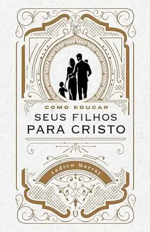 Como criar seus filhos para Cristo: Um guia para a paternidade e maternidade de excelência – Andrew Murray