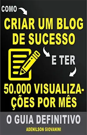 Como Criar Um Blog de Sucesso e Ter 50.000 Visualizações Por Mês: O Guia Definitivo! (Marketing digital – Professor Adenilson) - Adenilson Giovanini