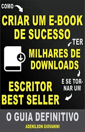 Como Criar Um E–book De Sucesso e Ter Milhares de Downloads: O Guia Definitivo! – Adenilson Giovanini