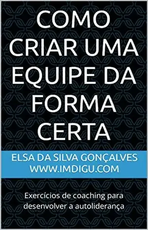 Como Criar uma Equipe da Forma Certa: Exercícios de coaching para desenvolver a autoliderança (Cadernos de Liderança Digital Livro 2) - Elsa da Silva Gonçalves
