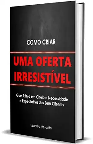 Como Criar Uma Oferta Irresistível: O Guia de Como Convencer as Pessoas a Comprarem o Seu Produto ou Serviço Sem Ter Autoridade Ou Milhares de Seguidores Nas Redes Sociais - Leandro Mesquita
