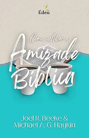 Como Cultivar a Amizade Bíblica – Joel R. Beeke