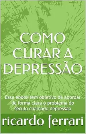 COMO CURAR A DEPRESSÃO: Esse ebook tem objetivo de abordar de forma clara o problema do século chamado depressão – ricardo ferrari