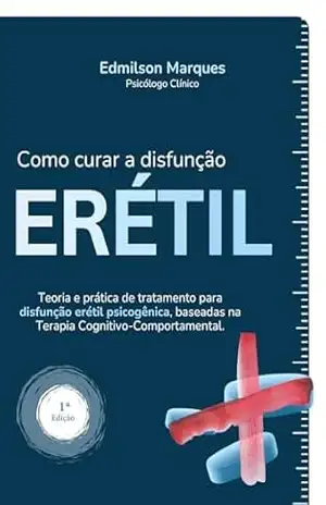 Como curar a DISFUNÇÃO ERÉTIL: Teoria e prática de tratamento para disfunção erétil psicogênica, baseadas na Terapia Cognitivo–Comportamental. – Edmilson Marques