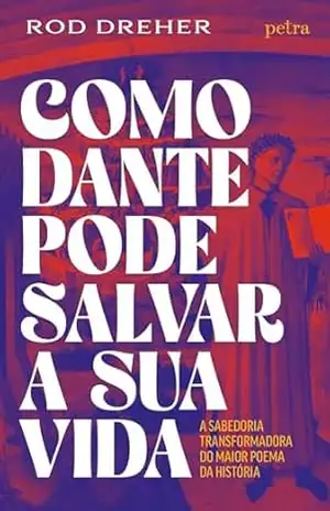 Como Dante pode salvar a sua vida: A sabedoria transformadora do maior poema da História – Rod Dreher