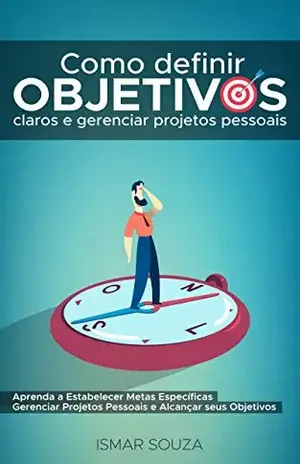 Como Definir Objetivos Claros e Gerenciar Projetos Pessoais: Aprenda a Estabelecer Metas Específicas Gerenciar Projetos Pessoais e Alcançar Seus Objetivos +Guia Passo a Passo em PDF – Ismar Souza