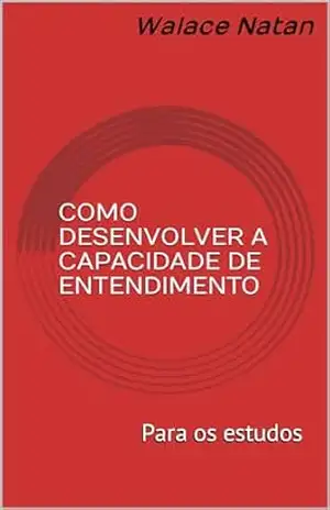 Como Desenvolver a Capacidade de Entendimento: Para os estudos – Walace Natan