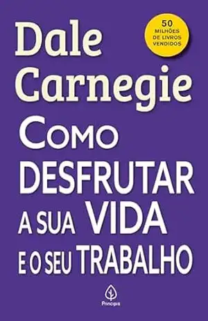 Como desfrutar a sua vida e o seu trabalho – Dale Carnegie