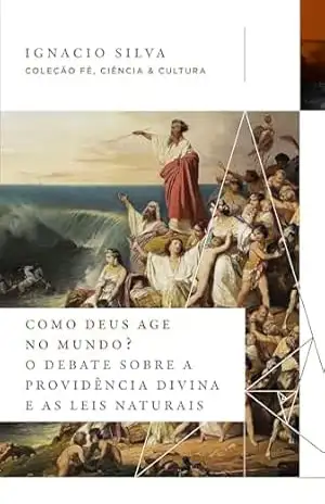 Como Deus age no mundo? (Coleção Fé, Ciência e Cultura): O debate sobre a providência divina e as leis naturais – Ignacio Silva