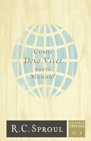 Como Devo Viver Neste Mundo? (Questões Cruciais Livro 5) – R. C. Sproul