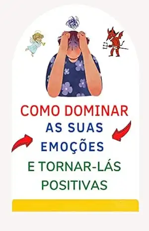 COMO DOMINAR AS SUAS EMOÇÕES E TORNÁ–LAS POSITIVAS. – Cristiane  Spinelli