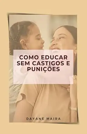 Como educar sem castigos e punições: Compreenda a birra e saiba como agir de forma paciente e eficaz – Dayane Maira Pereira