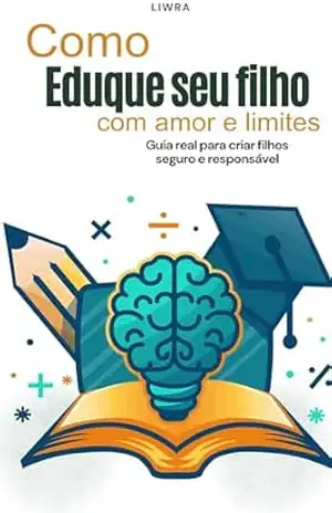 Como educar seu filho com amor e limites: Guia real para criar filhos seguros e responsáveis – Liwra Inspira