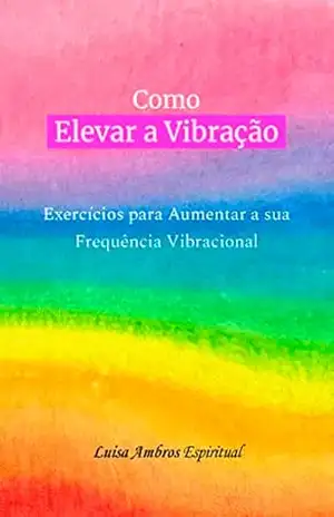 Como Elevar a Vibração: Exercícios para Aumentar a sua Frequência Vibracional (Guia Prático Espiritual) – Luisa Ambros