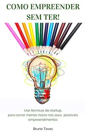 Como empreender sem ter!: Use técnicas de startup, para correr menos riscos nos seus possíveis empreendimentos - BRUNO TAVES PEREIRA DA SILVA