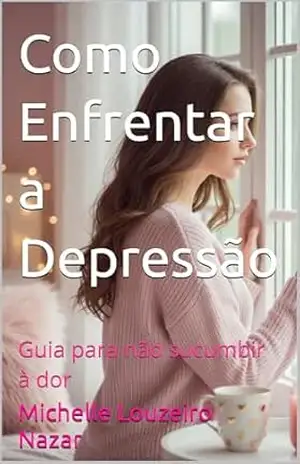 Como Enfrentar a Depressão: Guia para não sucumbir à dor - Michelle Louzeiro Nazar