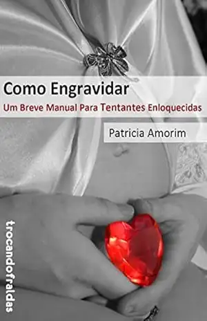 Como Engravidar – Um Breve Manual Para Tentantes Enloquecidas – Patricia Amorim