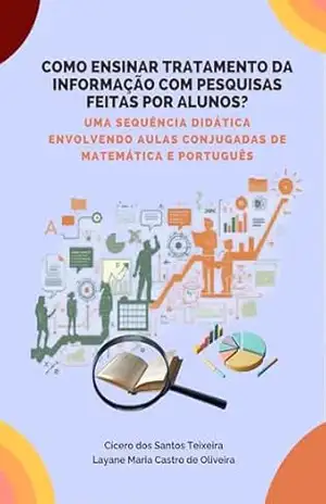 COMO ENSINAR TRATAMENTO DA INFORMAÇÃO COM PESQUISAS FEITAS POR ALUNOS?: UMA SEQUÊNCIA DIDÁTICA ENVOLVENDO AULAS CONJUGADAS DE MATEMÁTICA E PORTUGUÊS – Cícero  dos Santos Teixeira