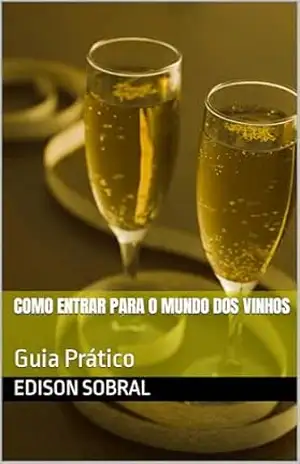 Como entrar para o mundo dos vinhos: Guia Prático – Edison Sobral
