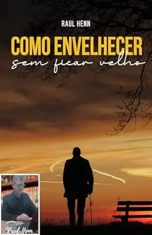 COMO ENVELHECER SEM FICAR VELHO: COMO PODEMOS ENVELHECER COM SAÚDE, FELICIDADE, INDEPENDÊNCIA E BEM–ESTAR. - Raul Henn